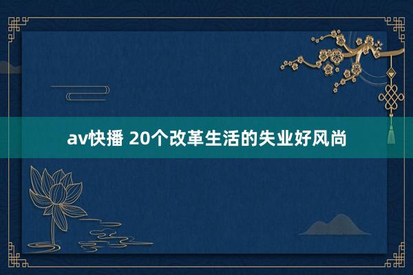 av快播 20个改革生活的失业好风尚