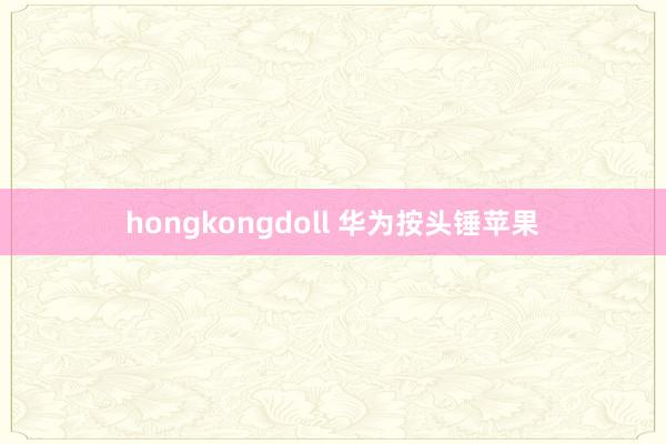 hongkongdoll 华为按头锤苹果