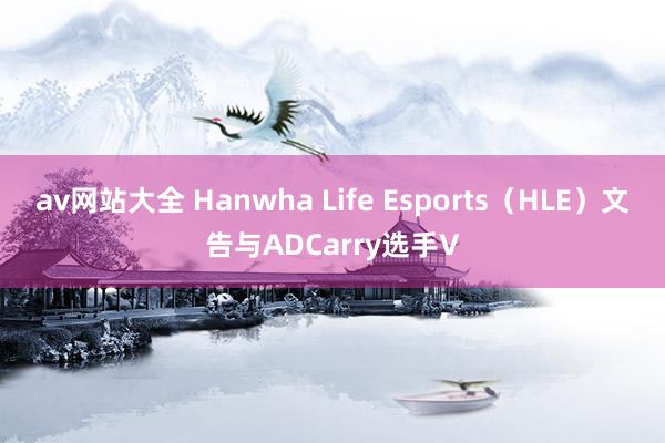 av网站大全 Hanwha Life Esports（HLE）文告与ADCarry选手V