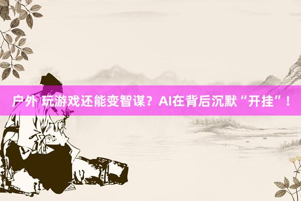 户外 玩游戏还能变智谋？AI在背后沉默“开挂”！