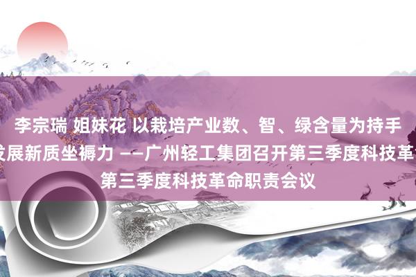 李宗瑞 姐妹花 以栽培产业数、智、绿含量为持手 因地制宜发展新质坐褥力 ——广州轻工集团召开第三季度科技革命职责会议