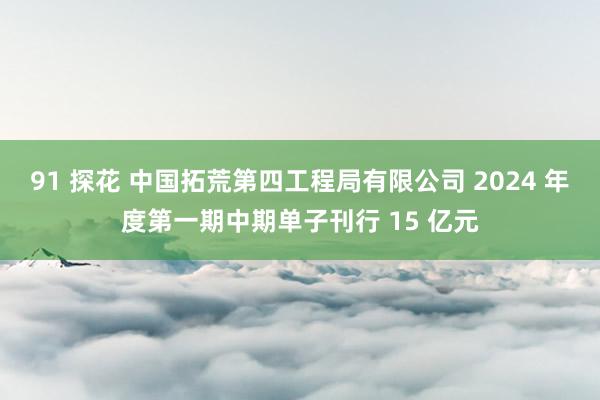 91 探花 中国拓荒第四工程局有限公司 2024 年度第一期中期单子刊行 15 亿元