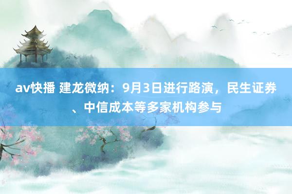 av快播 建龙微纳：9月3日进行路演，民生证券、中信成本等多家机构参与