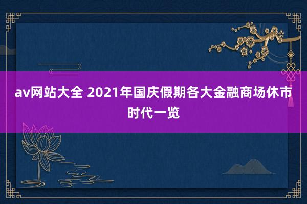 av网站大全 2021年国庆假期各大金融商场休市时代一览