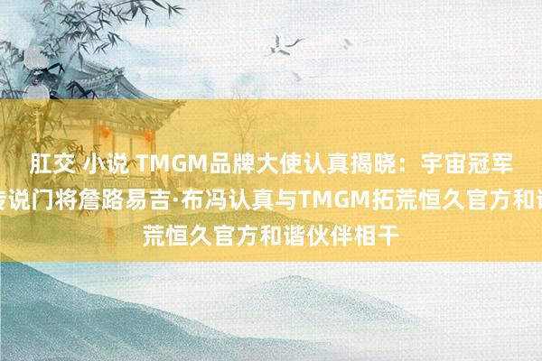 肛交 小说 TMGM品牌大使认真揭晓：宇宙冠军、意大利传说门将詹路易吉·布冯认真与TMGM拓荒恒久官方和谐伙伴相干