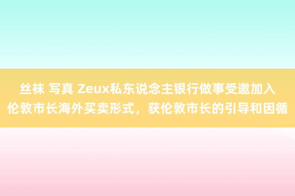 丝袜 写真 Zeux私东说念主银行做事受邀加入伦敦市长海外买卖形式，获伦敦市长的引导和因循