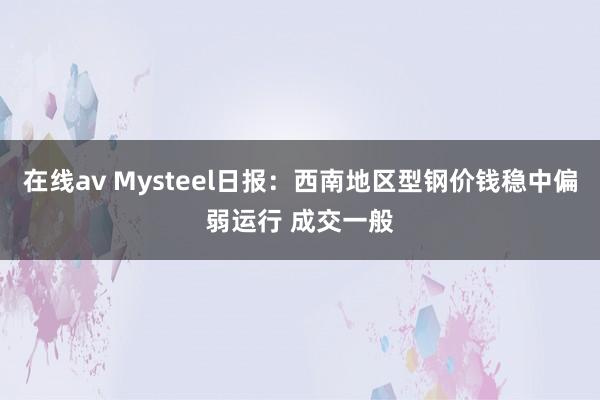 在线av Mysteel日报：西南地区型钢价钱稳中偏弱运行 成交一般