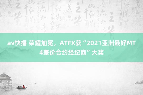 av快播 荣耀加冕，ATFX获“2021亚洲最好MT4差价合约经纪商”大奖