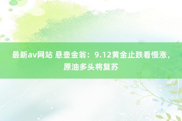 最新av网站 悬壶金翁：9.12黄金止跌看慢涨，原油多头将复苏