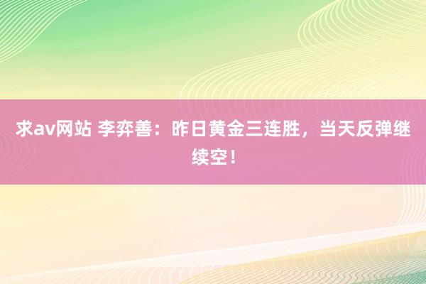 求av网站 李弈善：昨日黄金三连胜，当天反弹继续空！