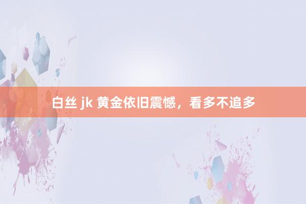 白丝 jk 黄金依旧震憾，看多不追多