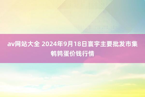 av网站大全 2024年9月18日寰宇主要批发市集鹌鹑蛋价钱行情