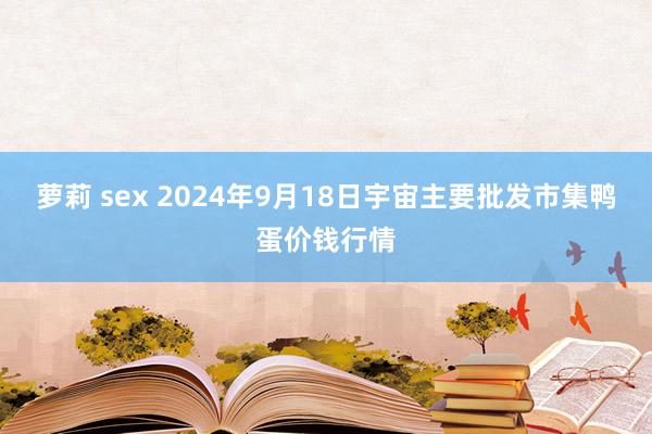 萝莉 sex 2024年9月18日宇宙主要批发市集鸭蛋价钱行情