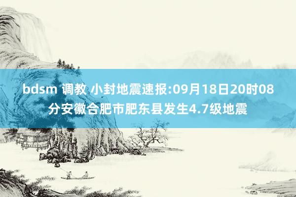 bdsm 调教 小封地震速报:09月18日20时08分安徽合肥市肥东县发生4.7级地震