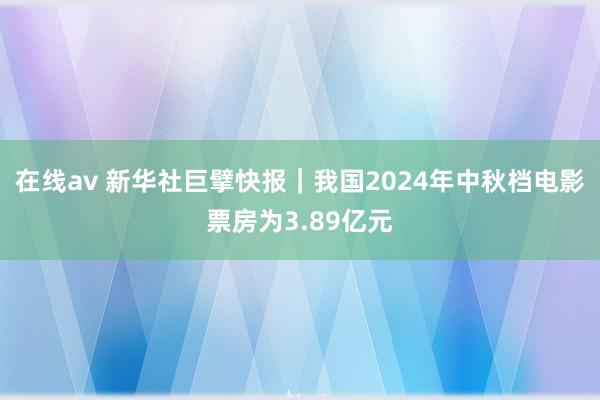 在线av 新华社巨擘快报｜我国2024年中秋档电影票房为3.89亿元