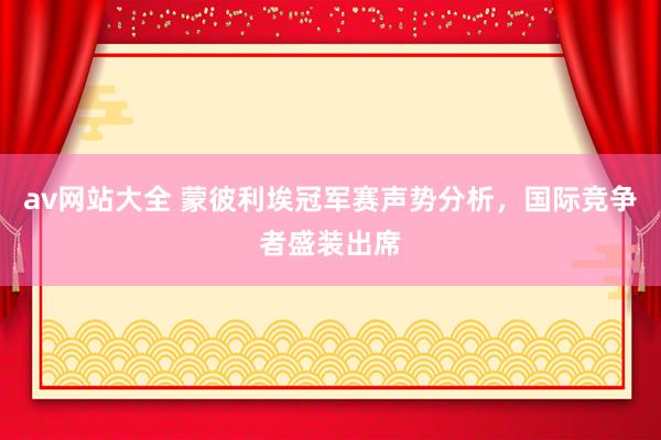 av网站大全 蒙彼利埃冠军赛声势分析，国际竞争者盛装出席