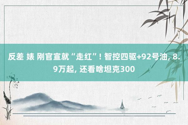 反差 婊 刚官宣就“走红”! 智控四驱+92号油, 8.9万起, 还看啥坦克300