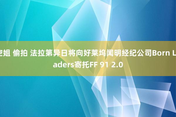 空姐 偷拍 法拉第异日将向好莱坞闻明经纪公司Born Leaders寄托FF 91 2.0