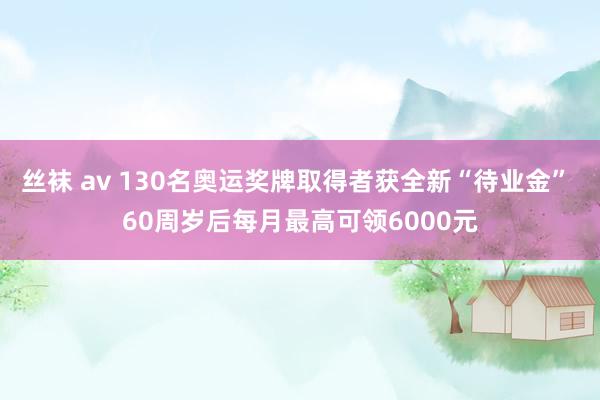 丝袜 av 130名奥运奖牌取得者获全新“待业金” 60周岁后每月最高可领6000元