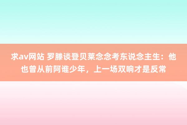 求av网站 罗滕谈登贝莱念念考东说念主生：他也曾从前阿谁少年，上一场双响才是反常