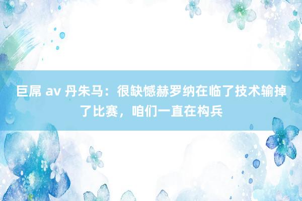 巨屌 av 丹朱马：很缺憾赫罗纳在临了技术输掉了比赛，咱们一直在构兵