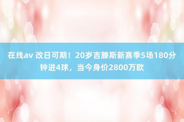 在线av 改日可期！20岁吉滕斯新赛季5场180分钟进4球，当今身价2800万欧