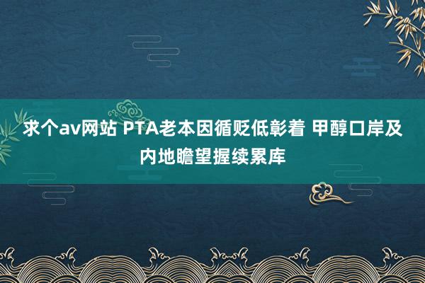 求个av网站 PTA老本因循贬低彰着 甲醇口岸及内地瞻望握续累库