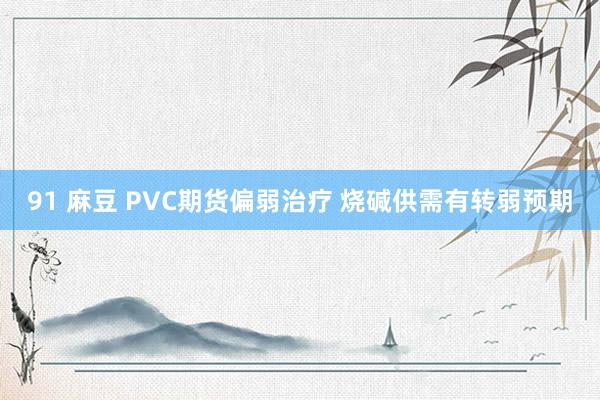 91 麻豆 PVC期货偏弱治疗 烧碱供需有转弱预期