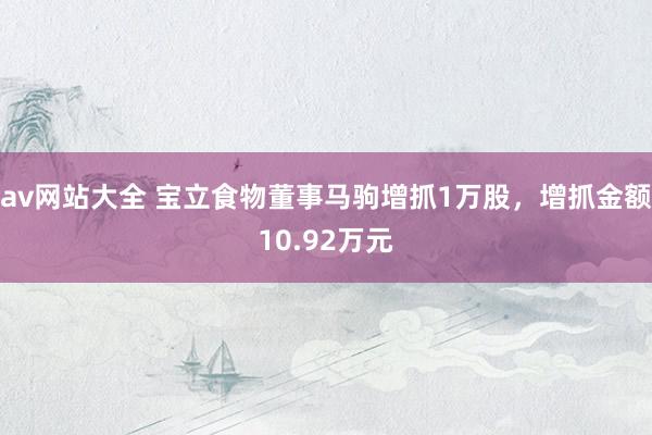 av网站大全 宝立食物董事马驹增抓1万股，增抓金额10.92万元