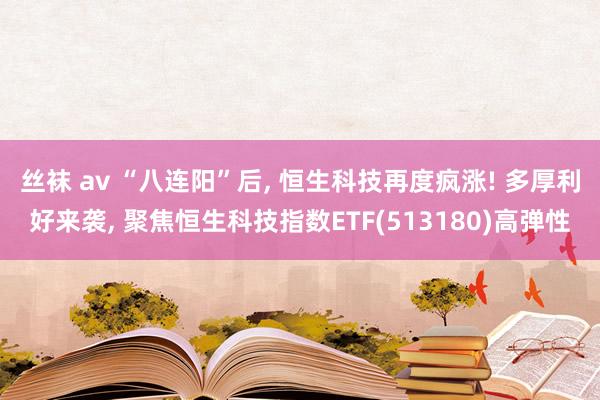 丝袜 av “八连阳”后, 恒生科技再度疯涨! 多厚利好来袭, 聚焦恒生科技指数ETF(513180)高弹性