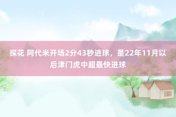 探花 阿代米开场2分43秒进球，是22年11月以后津门虎中超最快进球