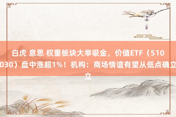 白虎 意思 权重板块大举吸金，价值ETF（510030）盘中涨超1%！机构：商场情谊有望从低点确立