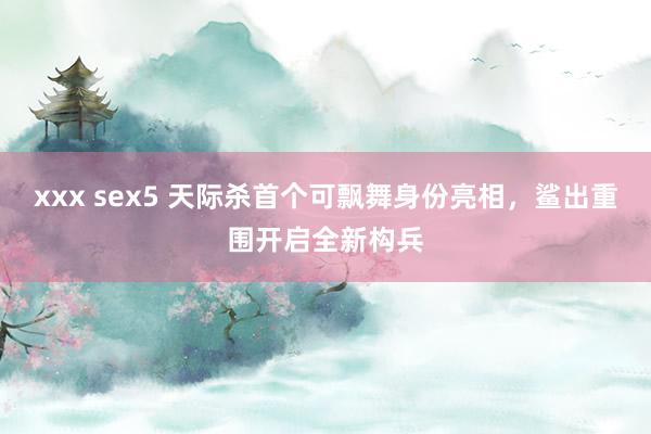 xxx sex5 天际杀首个可飘舞身份亮相，鲨出重围开启全新构兵