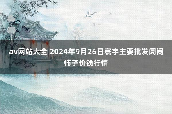 av网站大全 2024年9月26日寰宇主要批发阛阓柿子价钱行情