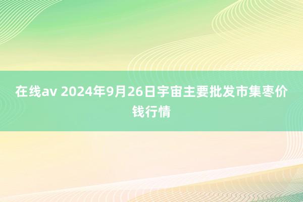 在线av 2024年9月26日宇宙主要批发市集枣价钱行情