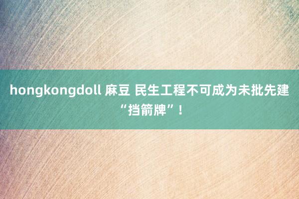 hongkongdoll 麻豆 民生工程不可成为未批先建“挡箭牌”！