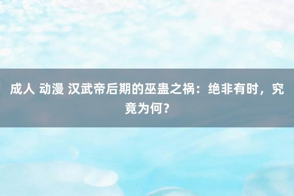 成人 动漫 汉武帝后期的巫蛊之祸：绝非有时，究竟为何？