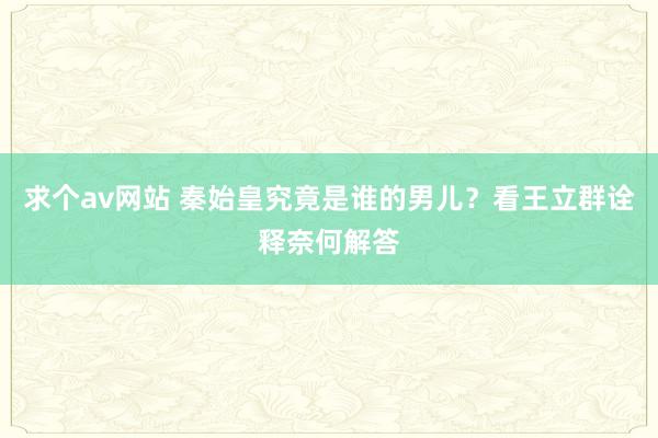 求个av网站 秦始皇究竟是谁的男儿？看王立群诠释奈何解答