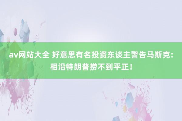 av网站大全 好意思有名投资东谈主警告马斯克：相沿特朗普捞不到平正！