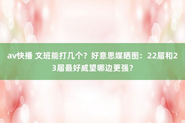 av快播 文班能打几个？好意思媒晒图：22届和23届最好威望哪边更强？