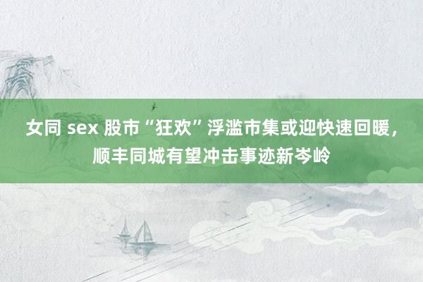 女同 sex 股市“狂欢”浮滥市集或迎快速回暖，顺丰同城有望冲击事迹新岑岭