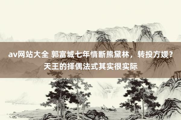 av网站大全 郭富城七年情断熊黛林，转投方媛？天王的择偶法式其实很实际