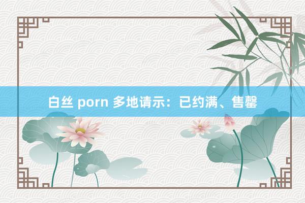 白丝 porn 多地请示：已约满、售罄