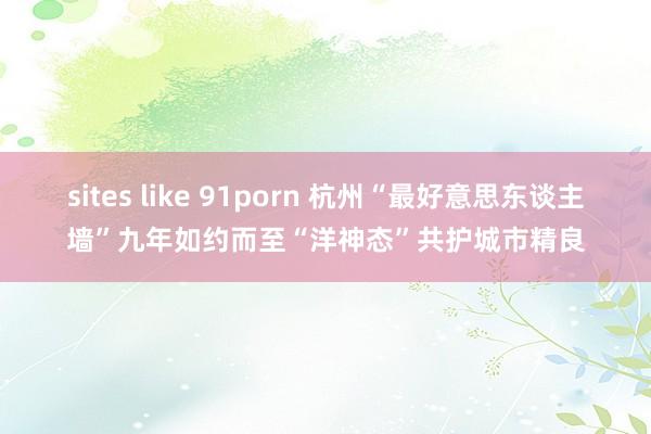 sites like 91porn 杭州“最好意思东谈主墙”九年如约而至“洋神态”共护城市精良