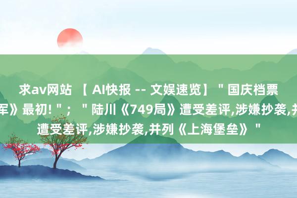 求av网站 【 AI快报 -- 文娱速览】＂国庆档票房超4.5亿,《志愿军》最初!＂；＂陆川《749局》遭受差评,涉嫌抄袭,并列《上海堡垒》＂