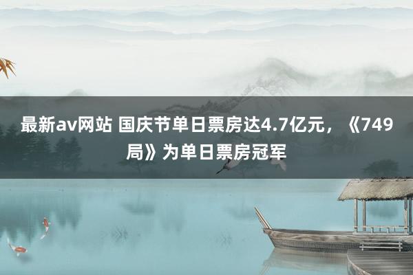 最新av网站 国庆节单日票房达4.7亿元，《749局》为单日票房冠军