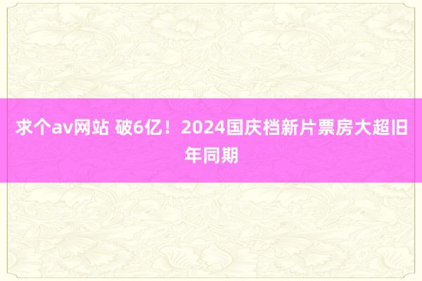 求个av网站 破6亿！2024国庆档新片票房大超旧年同期