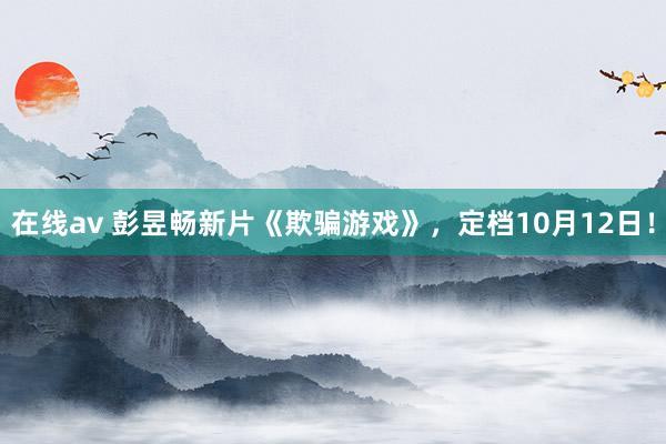 在线av 彭昱畅新片《欺骗游戏》，定档10月12日！