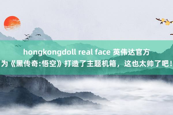 hongkongdoll real face 英伟达官方为《黑传奇:悟空》打造了主题机箱，这也太帅了吧！