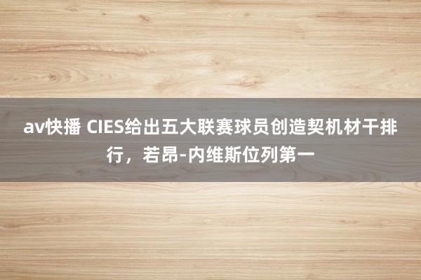 av快播 CIES给出五大联赛球员创造契机材干排行，若昂-内维斯位列第一